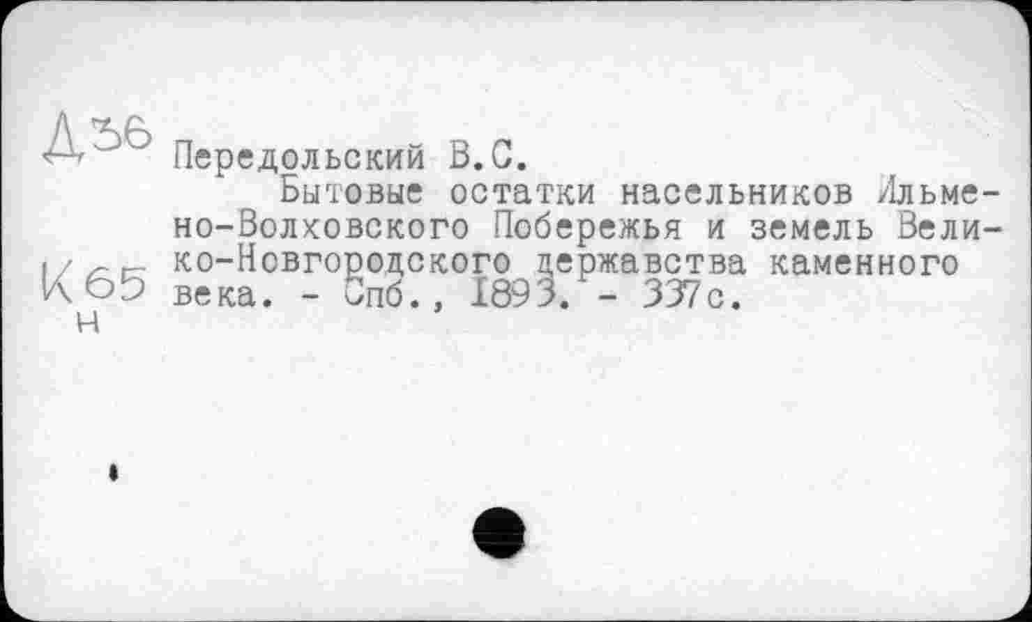 ﻿Діб
к 65
Передольский В.С.
Бытовые остатки насельников Лльме-но-Волховского Побережья и земель Вели-ко-Новгородского цержавства каменного века. - 5пб., 1893. - 337с.
і